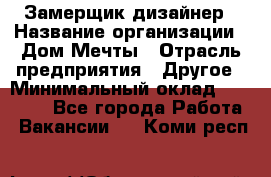 Замерщик-дизайнер › Название организации ­ Дом Мечты › Отрасль предприятия ­ Другое › Минимальный оклад ­ 30 000 - Все города Работа » Вакансии   . Коми респ.